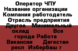 Оператор ЧПУ › Название организации ­ Компания-работодатель › Отрасль предприятия ­ Другое › Минимальный оклад ­ 25 000 - Все города Работа » Вакансии   . Дагестан респ.,Избербаш г.